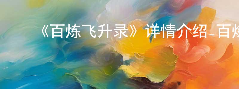 ﻿成国辉发布﻿《百炼飞升录》详情介绍_百炼飞升录已完结在线观看_百炼飞升录迅雷下载_国漫